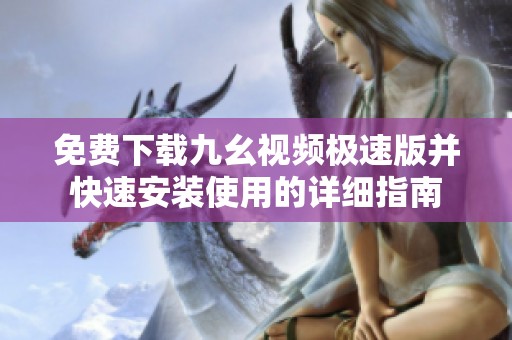 免费下载九幺视频极速版并快速安装使用的详细指南