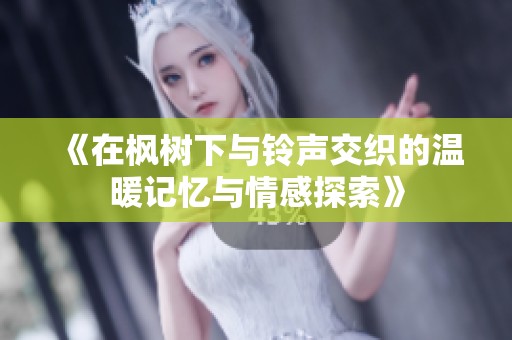 《在枫树下与铃声交织的温暖记忆与情感探索》