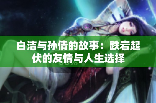 白洁与孙倩的故事：跌宕起伏的友情与人生选择