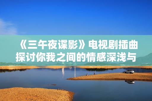 《三午夜谍影》电视剧插曲探讨你我之间的情感深浅与牵绊