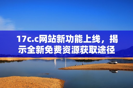 17c.c网站新功能上线，揭示全新免费资源获取途径