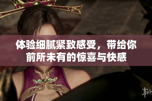 体验细腻紧致感受，带给你前所未有的惊喜与快感