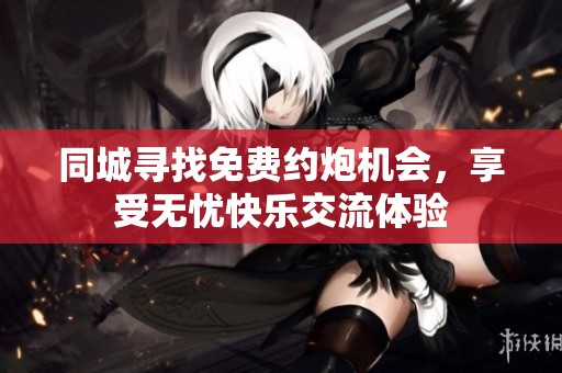 同城寻找免费约炮机会，享受无忧快乐交流体验