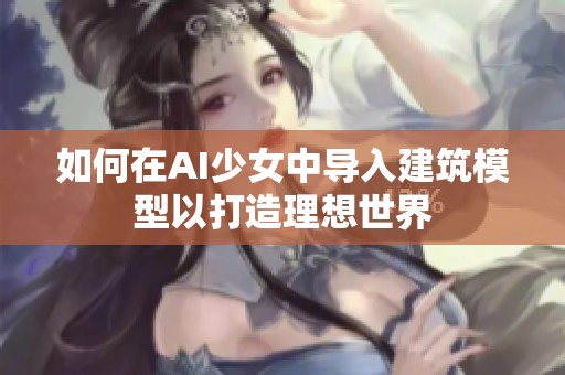 如何在AI少女中导入建筑模型以打造理想世界