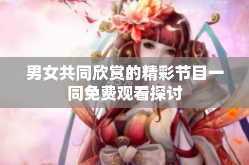 男女共同欣赏的精彩节目一同免费观看探讨