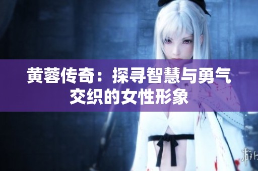 黄蓉传奇：探寻智慧与勇气交织的女性形象