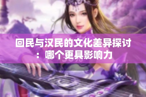 回民与汉民的文化差异探讨：哪个更具影响力