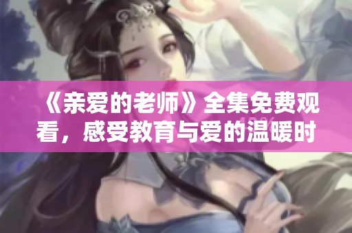 《亲爱的老师》全集免费观看，感受教育与爱的温暖时光