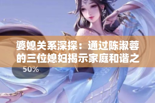婆媳关系深探：通过陈淑蓉的三位媳妇揭示家庭和谐之道
