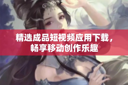 精选成品短视频应用下载，畅享移动创作乐趣