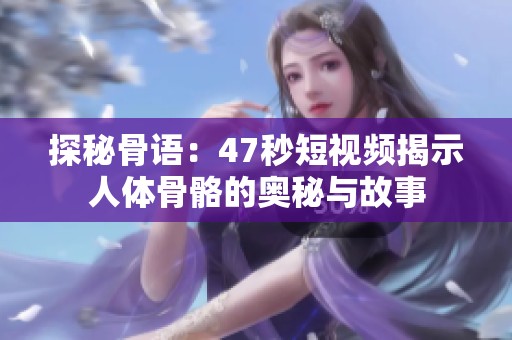探秘骨语：47秒短视频揭示人体骨骼的奥秘与故事