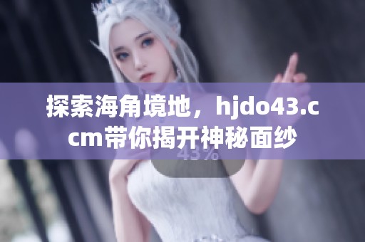 探索海角境地，hjdo43.ccm带你揭开神秘面纱