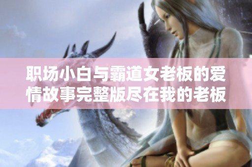职场小白与霸道女老板的爱情故事完整版尽在我的老板娘韩剧