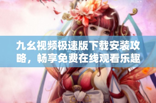 九幺视频极速版下载安装攻略，畅享免费在线观看乐趣