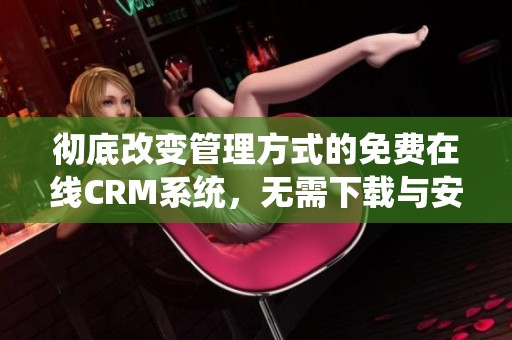 彻底改变管理方式的免费在线CRM系统，无需下载与安装