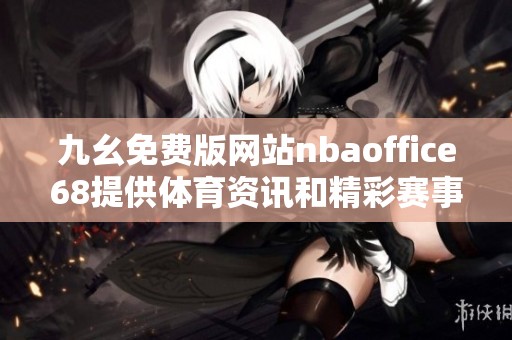 九幺免费版网站nbaoffice68提供体育资讯和精彩赛事直播服务