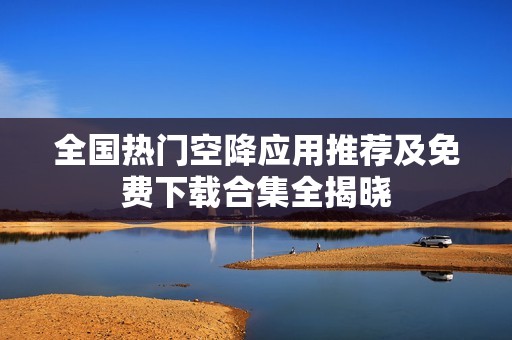 全国热门空降应用推荐及免费下载合集全揭晓