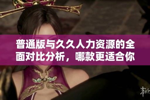 普通版与久久人力资源的全面对比分析，哪款更适合你？