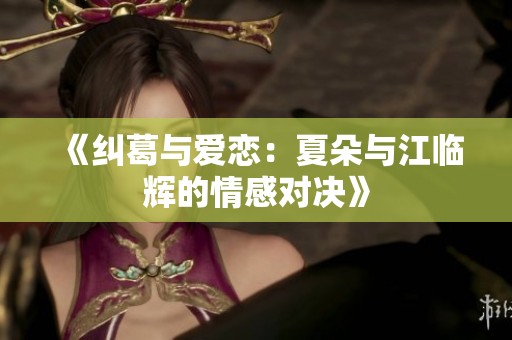 《纠葛与爱恋：夏朵与江临辉的情感对决》
