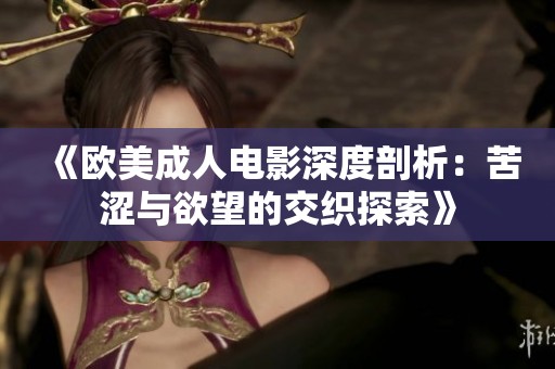 《欧美成人电影深度剖析：苦涩与欲望的交织探索》
