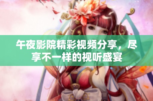 午夜影院精彩视频分享，尽享不一样的视听盛宴