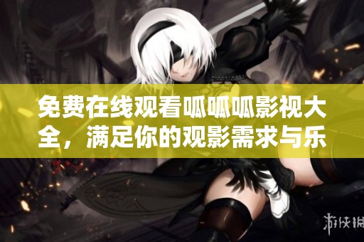 免费在线观看呱呱呱影视大全，满足你的观影需求与乐趣