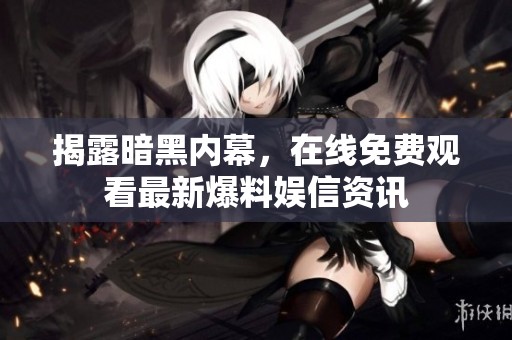 揭露暗黑内幕，在线免费观看最新爆料娱信资讯