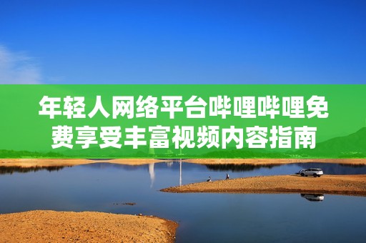 年轻人网络平台哔哩哔哩免费享受丰富视频内容指南