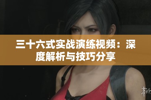 三十六式实战演练视频：深度解析与技巧分享