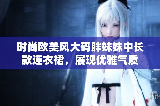 时尚欧美风大码胖妹妹中长款连衣裙，展现优雅气质