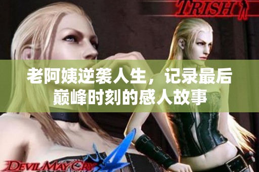 老阿姨逆袭人生，记录最后巅峰时刻的感人故事