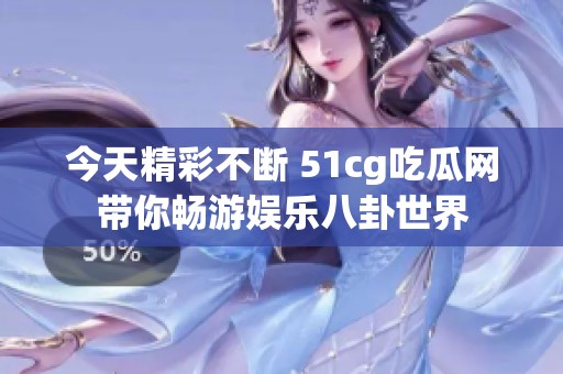 今天精彩不断 51cg吃瓜网带你畅游娱乐八卦世界