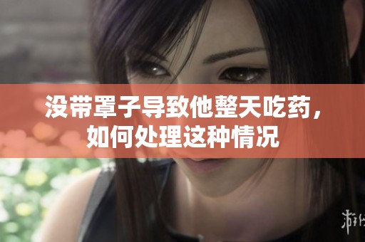 没带罩子导致他整天吃药，如何处理这种情况