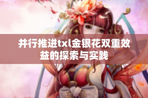 并行推进txl金银花双重效益的探索与实践