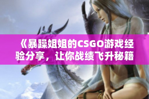 《暴躁姐姐的CSGO游戏经验分享，让你战绩飞升秘籍》