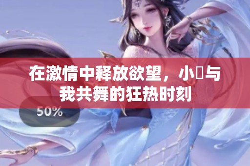 在激情中释放欲望，小泬与我共舞的狂热时刻