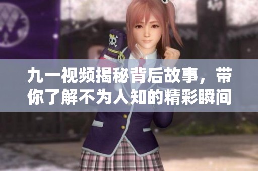 九一视频揭秘背后故事，带你了解不为人知的精彩瞬间
