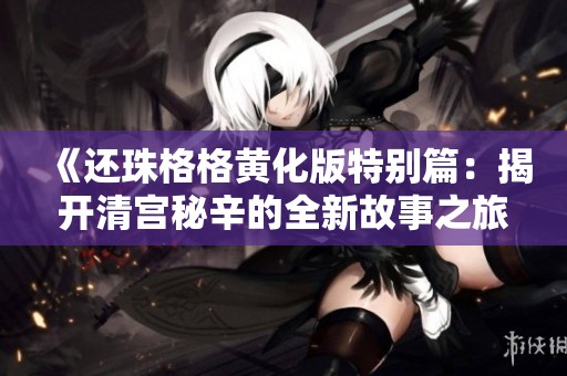 《还珠格格黄化版特别篇：揭开清宫秘辛的全新故事之旅》