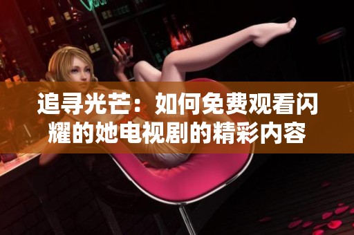 追寻光芒：如何免费观看闪耀的她电视剧的精彩内容