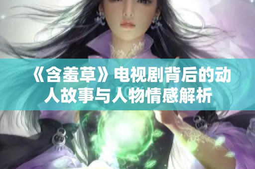 《含羞草》电视剧背后的动人故事与人物情感解析