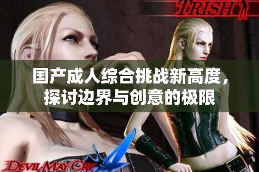 国产成人综合挑战新高度，探讨边界与创意的极限