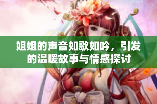 姐姐的声音如歌如吟，引发的温暖故事与情感探讨