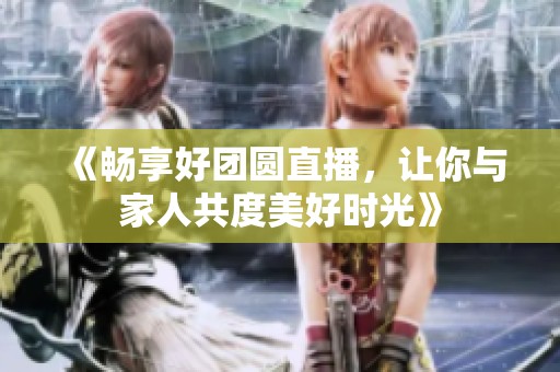 《畅享好团圆直播，让你与家人共度美好时光》