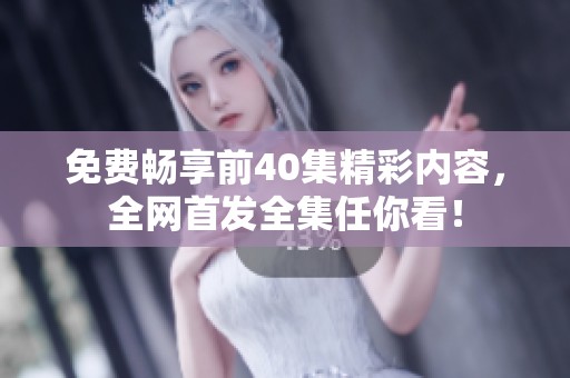 免费畅享前40集精彩内容，全网首发全集任你看！