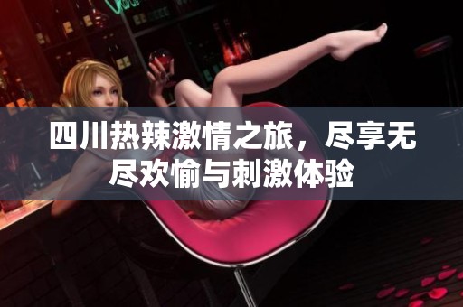 四川热辣激情之旅，尽享无尽欢愉与刺激体验