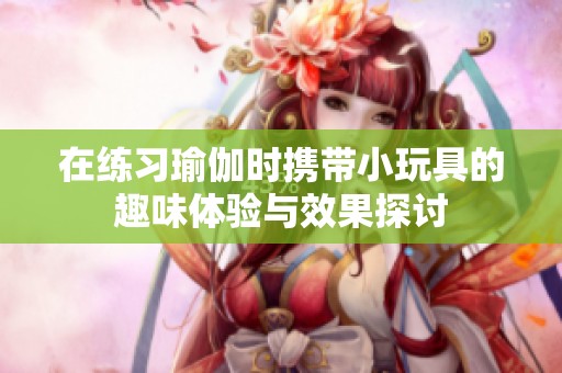 在练习瑜伽时携带小玩具的趣味体验与效果探讨