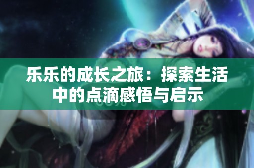 乐乐的成长之旅：探索生活中的点滴感悟与启示