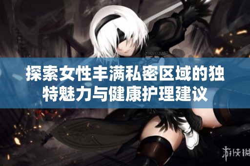探索女性丰满私密区域的独特魅力与健康护理建议