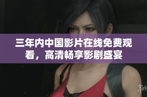 三年内中国影片在线免费观看，高清畅享影剧盛宴
