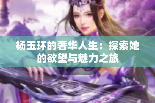 杨玉环的奢华人生：探索她的欲望与魅力之旅
